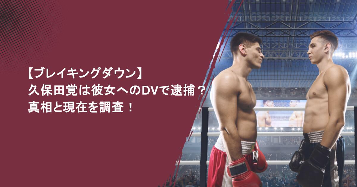 【ブレイキングダウン】久保田覚は彼女へのDVで逮捕？真相と現在を調査！