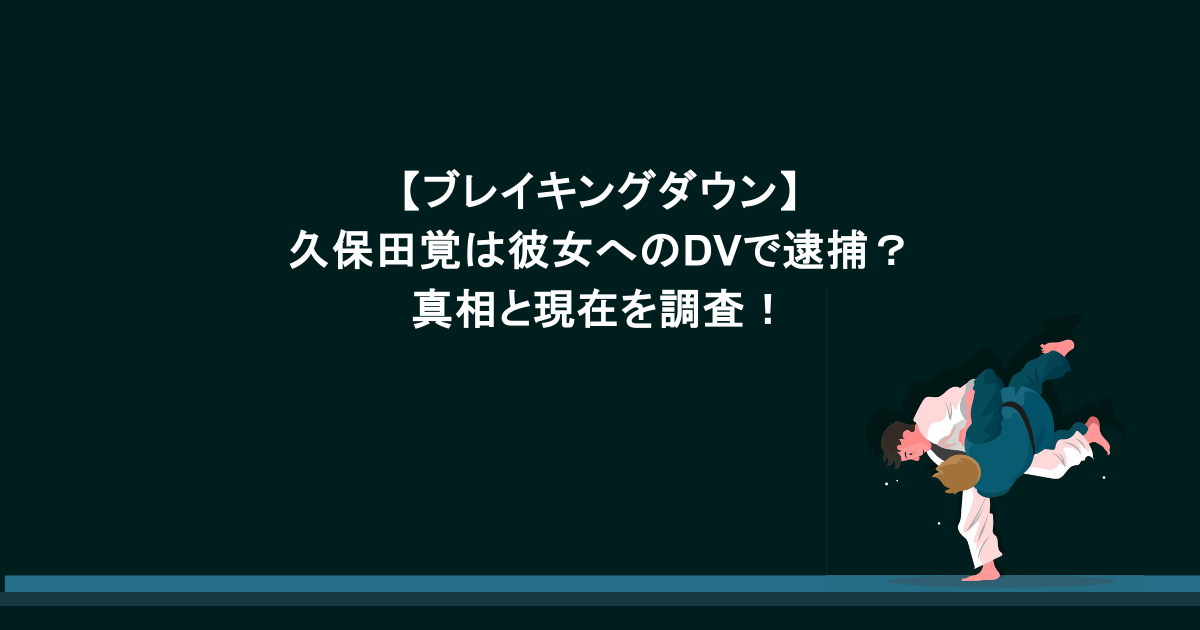 【ブレイキングダウン】久保田覚は彼女へのDVで逮捕?真相と現在を調査!