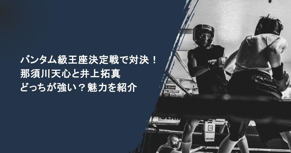 バンタム級王座決定戦で対決！那須川天心と井上拓真はどっちが強い？魅力を紹介