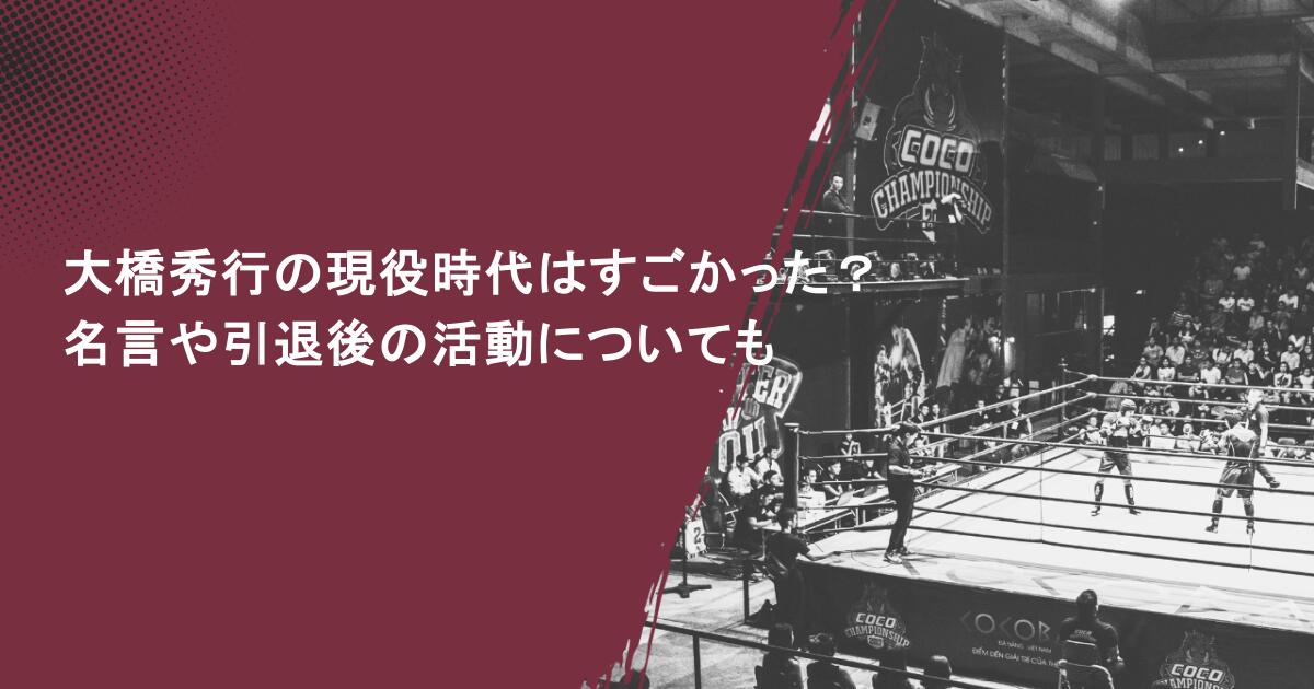 大橋秀行の現役時代はすごかった？名言や引退後の活動についても