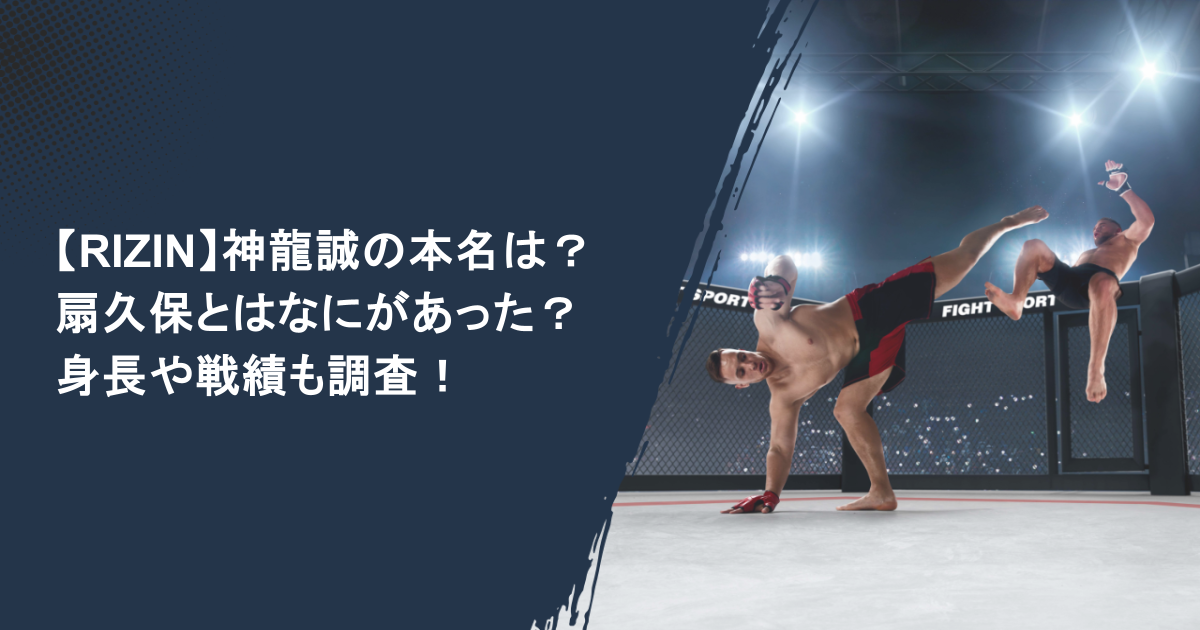 【RIZIN】神龍誠の本名は？扇久保とはなにがあった？身長や戦績も調査！